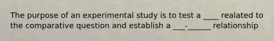 The purpose of an experimental study is to test a ____ realated to the comparative question and establish a ___-______ relationship