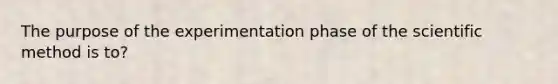 The purpose of the experimentation phase of the scientific method is to?