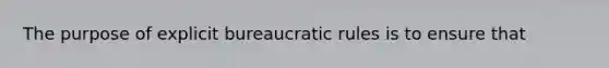 The purpose of explicit bureaucratic rules is to ensure that