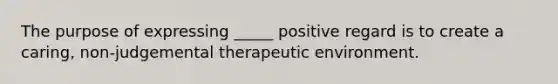 The purpose of expressing _____ positive regard is to create a caring, non-judgemental therapeutic environment.