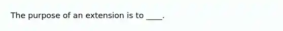 The purpose of an extension is to ____.