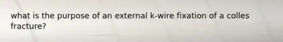 what is the purpose of an external k-wire fixation of a colles fracture?