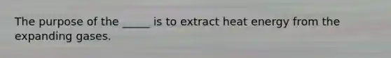 The purpose of the _____ is to extract heat energy from the expanding gases.