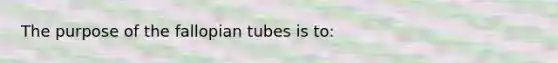 The purpose of the fallopian tubes is​ to: