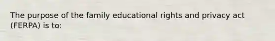 The purpose of the family educational rights and privacy act (FERPA) is to: