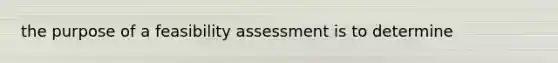 the purpose of a feasibility assessment is to determine