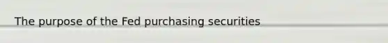 The purpose of the Fed purchasing securities