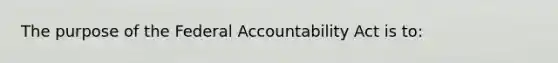 The purpose of the Federal Accountability Act is to: