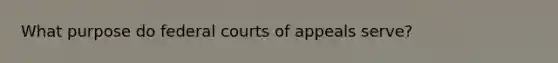 What purpose do federal courts of appeals serve?