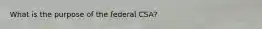 What is the purpose of the federal CSA?