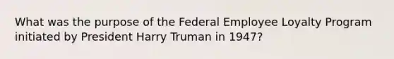 What was the purpose of the Federal Employee Loyalty Program initiated by President Harry Truman in 1947?