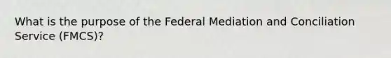 What is the purpose of the Federal Mediation and Conciliation Service (FMCS)?