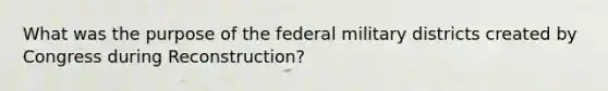 What was the purpose of the federal military districts created by Congress during Reconstruction?