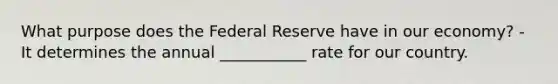 What purpose does the Federal Reserve have in our economy? - It determines the annual ___________ rate for our country.