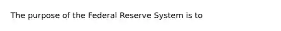 The purpose of the Federal Reserve System is to