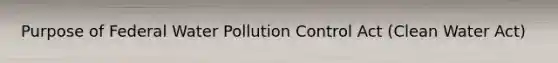 Purpose of Federal Water Pollution Control Act (Clean Water Act)