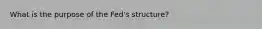 What is the purpose of the Fed's structure?