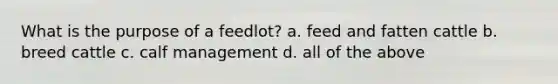 What is the purpose of a feedlot? a. feed and fatten cattle b. breed cattle c. calf management d. all of the above