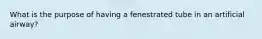 What is the purpose of having a fenestrated tube in an artificial airway?