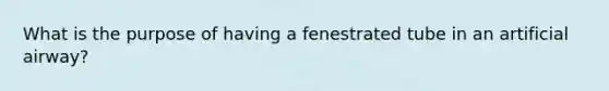 What is the purpose of having a fenestrated tube in an artificial airway?