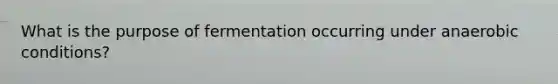 What is the purpose of fermentation occurring under anaerobic conditions?