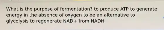 What is the purpose of fermentation? to produce ATP to generate energy in the absence of oxygen to be an alternative to glycolysis to regenerate NAD+ from NADH