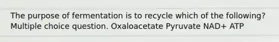 The purpose of fermentation is to recycle which of the following? Multiple choice question. Oxaloacetate Pyruvate NAD+ ATP