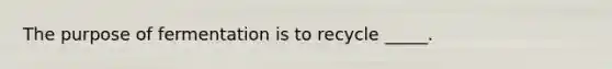 The purpose of fermentation is to recycle _____.