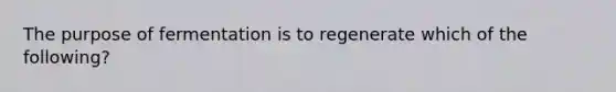 The purpose of fermentation is to regenerate which of the following?