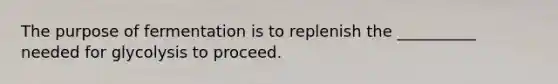 The purpose of fermentation is to replenish the __________ needed for glycolysis to proceed.