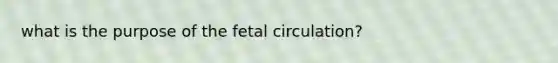 what is the purpose of the fetal circulation?