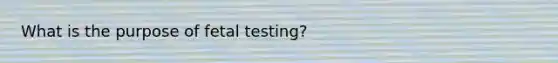 What is the purpose of fetal testing?