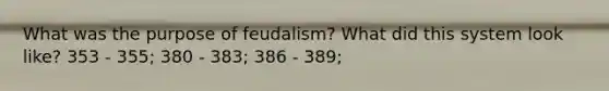 What was the purpose of feudalism? What did this system look like? 353 - 355; 380 - 383; 386 - 389;