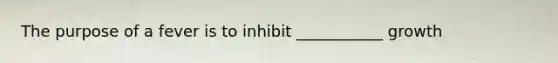 The purpose of a fever is to inhibit ___________ growth