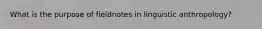 What is the purpose of fieldnotes in linguistic anthropology?