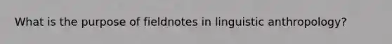 What is the purpose of fieldnotes in linguistic anthropology?