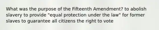 What was the purpose of the Fifteenth Amendment? to abolish slavery to provide "equal protection under the law" for former slaves to guarantee all citizens the right to vote