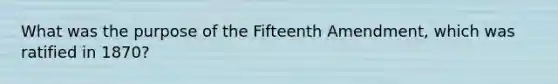 What was the purpose of the Fifteenth Amendment, which was ratified in 1870?