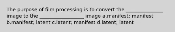 The purpose of film processing is to convert the _______________ image to the __________________ image a.manifest; manifest b.manifest; latent c.latent; manifest d.latent; latent