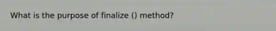 What is the purpose of finalize () method?