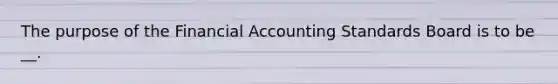 The purpose of the Financial Accounting Standards Board is to be __.