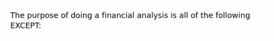 The purpose of doing a financial analysis is all of the following EXCEPT: