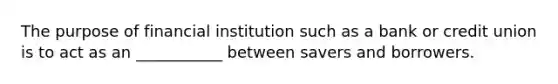 The purpose of financial institution such as a bank or credit union is to act as an ___________ between savers and borrowers.