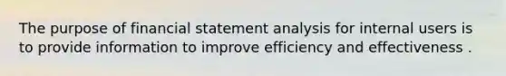 The purpose of financial statement analysis for internal users is to provide information to improve efficiency and effectiveness .