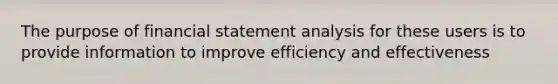 The purpose of financial statement analysis for these users is to provide information to improve efficiency and effectiveness