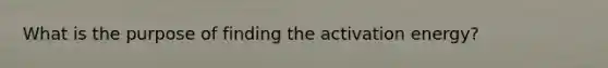 What is the purpose of finding the activation energy?