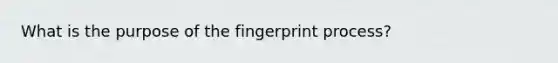 What is the purpose of the fingerprint process?