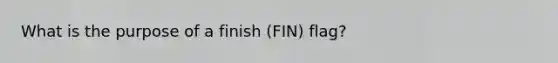 What is the purpose of a finish (FIN) flag?