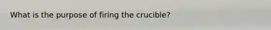 What is the purpose of firing the crucible?