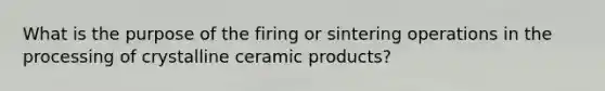 What is the purpose of the firing or sintering operations in the processing of crystalline ceramic products?